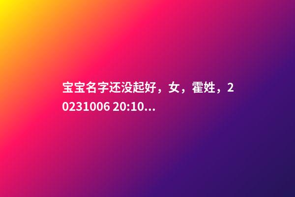 宝宝名字还没起好，女，霍姓，2023.10.06 20:10要八字！